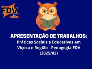 Apresentação de Trabalhos: Práticas Sociais e Educativas em Viçosa e Região - Pedagogia FDV (2025/02)